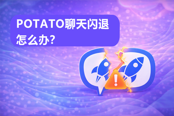 POTATO聊天闪退怎么办？